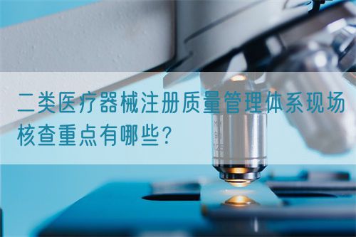 二類醫療器械注冊質量管理體系現場核查重點有哪些？(圖1)