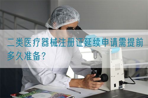 二類醫療器械注冊證延續申請需提前多久準備？(圖1)