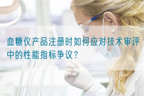 血糖儀產品注冊時如何應對技術審評中的性能指標爭議？(圖1)