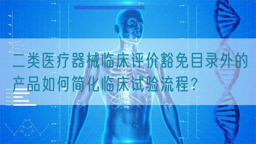 二類醫療器械臨床評價豁免目錄外的產品如何簡化臨床試驗流程？(圖1)