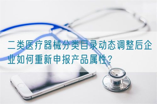二類醫療器械分類目錄動態調整后企業如何重新申報產品屬性？(圖1)