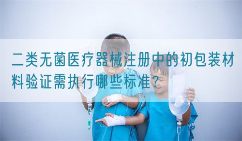 二類無菌醫療器械注冊中的初包裝材料驗證需執行哪些標準？(圖1)