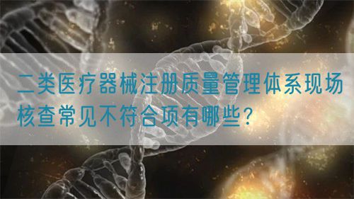 二類醫療器械注冊質量管理體系現場核查常見不符合項有哪些？(圖1)