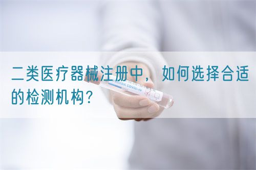 二類醫療器械注冊中，如何選擇合適的檢測機構？(圖1)