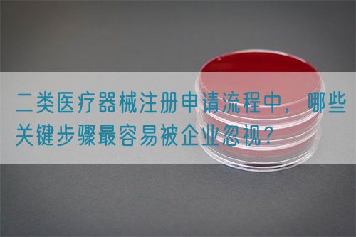 二類醫療器械注冊申請流程中，哪些關鍵步驟最容易被企業忽視？(圖1)