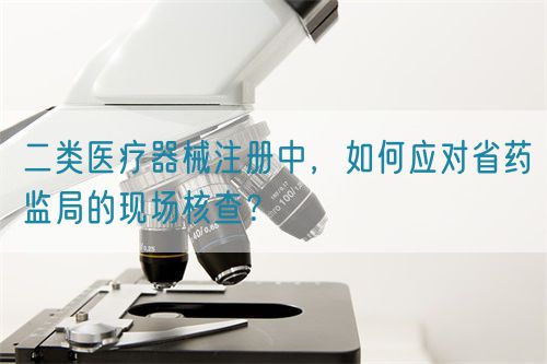 二類醫療器械注冊中，如何應對省藥監局的現場核查？(圖1)