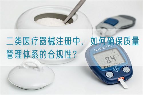 二類醫療器械注冊中，如何確保質量管理體系的合規性？(圖1)
