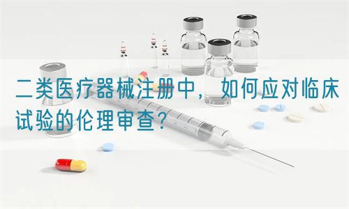 二類醫療器械注冊中，如何應對臨床試驗的倫理審查？(圖1)