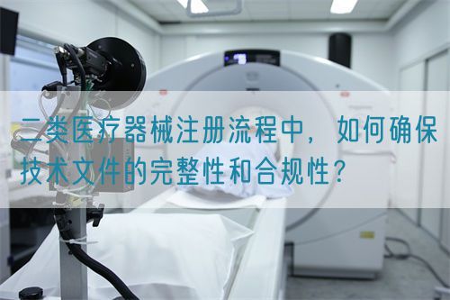 二類醫療器械注冊流程中，如何確保技術文件的完整性和合規性？(圖1)