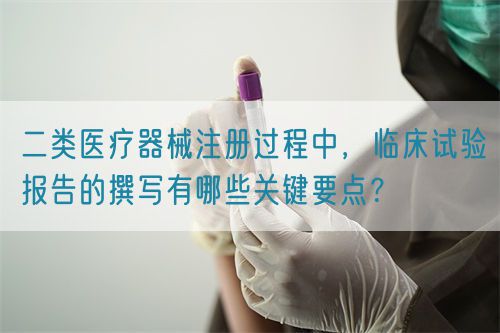 二類醫療器械注冊過程中，臨床試驗報告的撰寫有哪些關鍵要點？(圖1)