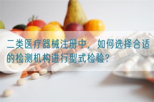 二類醫療器械注冊中，如何選擇合適的檢測機構進行型式檢驗？(圖1)