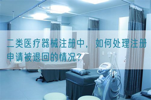 二類醫療器械注冊中，如何處理注冊申請被退回的情況？(圖1)