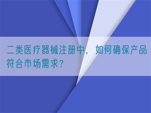 二類醫療器械注冊中，如何確保產品符合市場需求？(圖1)