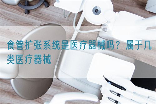 食管擴張系統是醫療器械嗎？屬于幾類醫療器械(圖1)