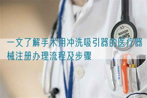 一文了解手術用沖洗吸引器的醫療器械注冊辦理流程及步驟(圖1)