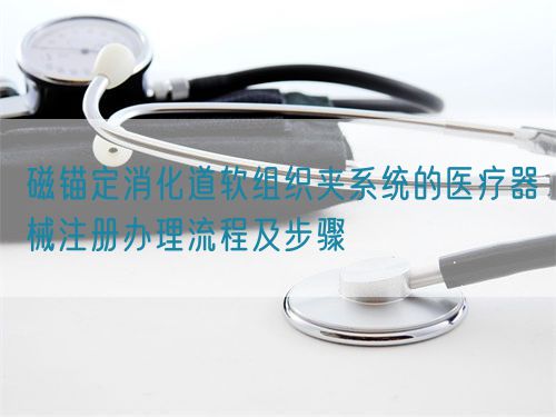 磁錨定消化道軟組織夾系統的醫療器械注冊辦理流程及步驟(圖1)
