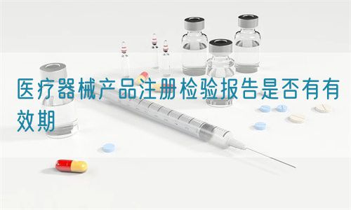 醫療器械產品注冊檢驗報告是否有有效期(圖1)
