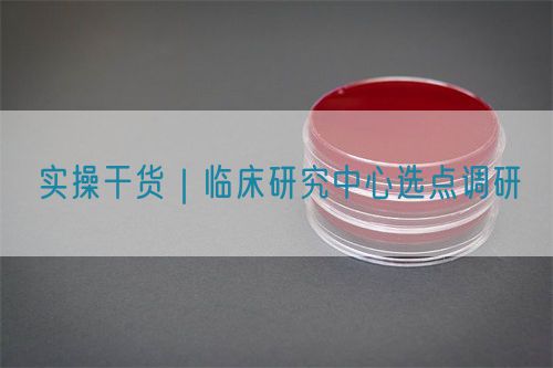 實操干貨｜臨床研究中心選點調研(圖1)