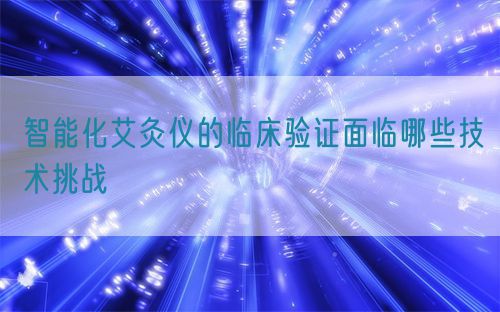 智能化艾灸儀的臨床驗證面臨哪些技術挑戰(圖1)