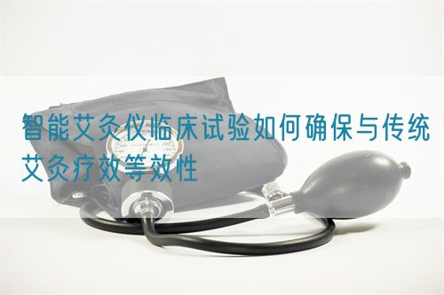 智能艾灸儀臨床試驗如何確保與傳統艾灸療效等效性(圖1)