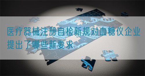 醫療器械注冊自檢新規對血糖儀企業提出了哪些新要求(圖1)