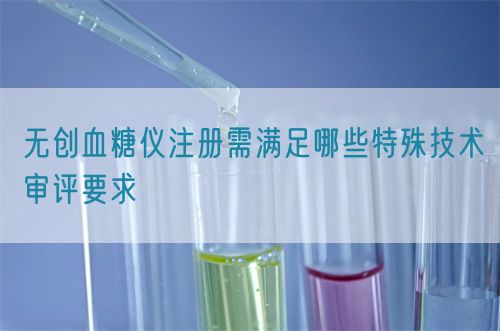 無創血糖儀注冊需滿足哪些特殊技術審評要求(圖1)