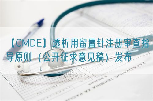 【CMDE】透析用留置針注冊審查指導原則（公開征求意見稿）發布(圖1)