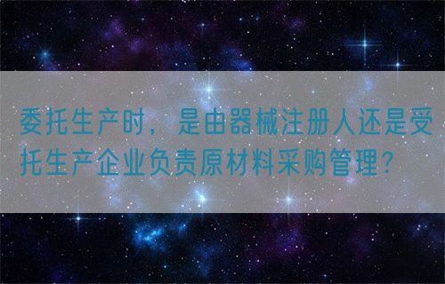 委托生產時，是由器械注冊人還是受托生產企業負責原材料采購管理？(圖1)