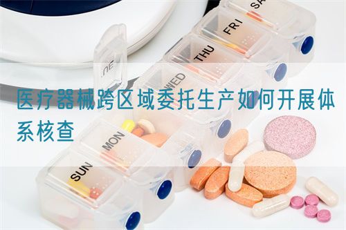 醫療器械跨區域委托生產如何開展體系核查(圖1)