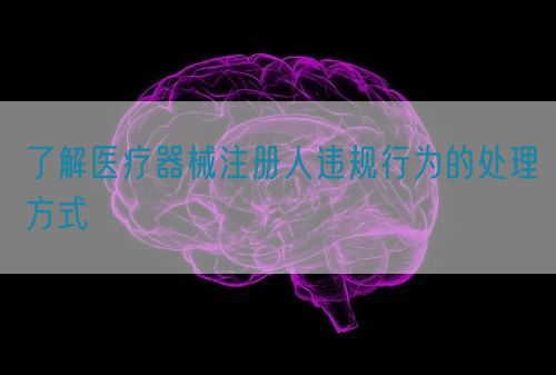 了解醫療器械注冊人違規行為的處理方式(圖1)