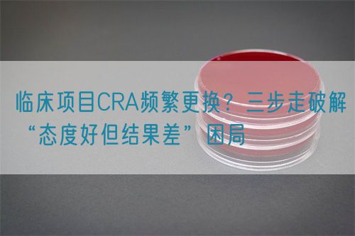 臨床項目CRA頻繁更換？三步走破解“態度好但結果差”困局(圖1)