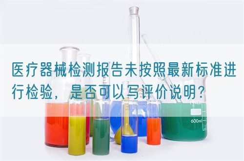 醫療器械檢測報告未按照最新標準進行檢驗，是否可以寫評價說明？(圖1)