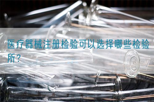 醫療器械注冊檢驗可以選擇哪些檢驗所？(圖1)