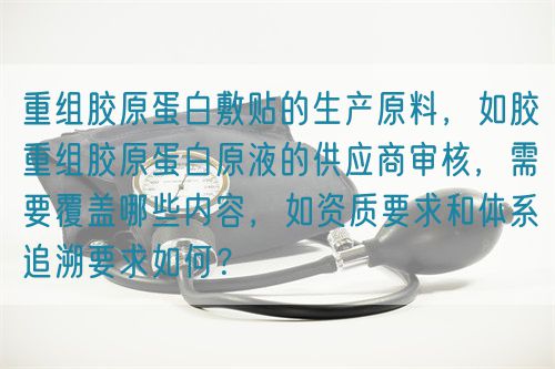 重組膠原蛋白敷貼的生產原料，如膠重組膠原蛋白原液的供應商審核，需要覆蓋哪些內容，如資質要求和體系追溯要求如何？(圖1)