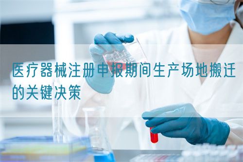 醫療器械注冊申報期間生產場地搬遷的關鍵決策(圖1)