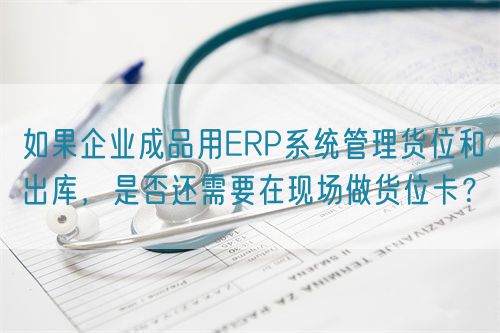 如果企業成品用ERP系統管理貨位和出庫，是否還需要在現場做貨位卡？(圖1)