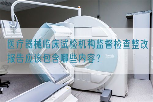 醫療器械臨床試驗機構監督檢查整改報告應該包含哪些內容？(圖1)
