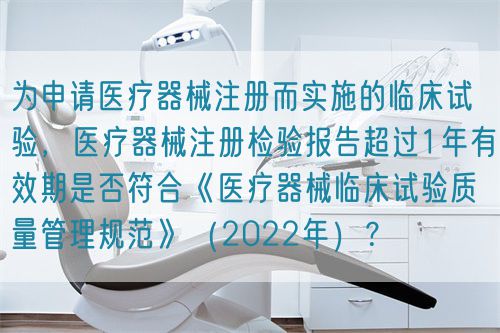 為申請醫療器械注冊而實施的臨床試驗，醫療器械注冊檢驗報告超過1年有效期是否符合《醫療器械臨床試驗質量管理規范》（2022年）？(圖1)