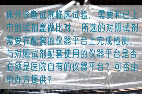 體外診斷試劑臨床試驗，需要和已上市的試劑盒做比對，所選的對照試劑需要在配套的儀器平臺上完成檢測，與對照試劑配套使用的儀器平臺是否必須是醫院自有的儀器平臺？可否由申辦方提供？(圖1)