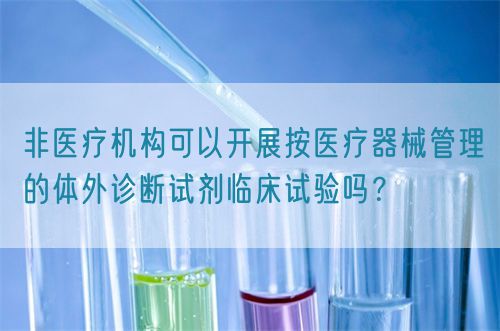 非醫療機構可以開展按醫療器械管理的體外診斷試劑臨床試驗嗎？(圖1)