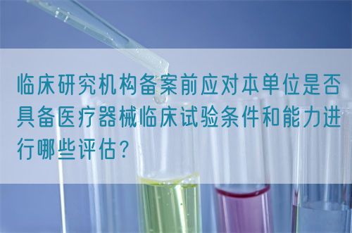 臨床研究機構備案前應對本單位是否具備醫療器械臨床試驗條件和能力進行哪些評估？(圖1)