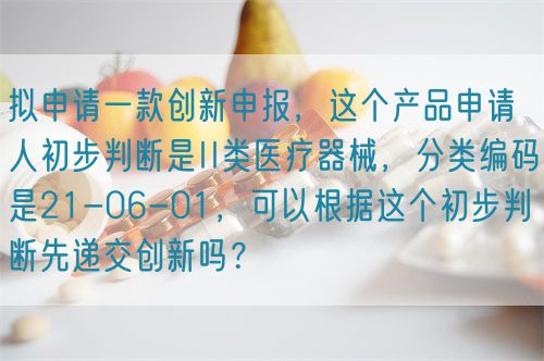 擬申請一款創新申報，這個產品申請人初步判斷是II類醫療器械，分類編碼是21-06-01，可以根據這個初步判斷先遞交創新嗎？(圖1)