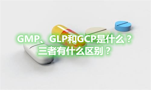 GMP、GLP和GCP是什么？有什么區別？